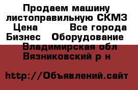 Продаем машину листоправильную СКМЗ › Цена ­ 100 - Все города Бизнес » Оборудование   . Владимирская обл.,Вязниковский р-н